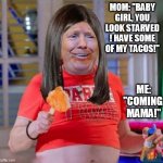 fat girl | MOM: "BABY GIRL, YOU LOOK STARVED ! HAVE SOME OF MY TACOS!"; ME: "COMING, MAMA!" | image tagged in fat girl,trump,foodie,tacos,taco tuesday,moms | made w/ Imgflip meme maker