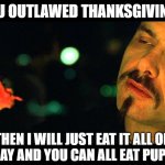 cAN'T STOP ME | YOU OUTLAWED THANKSGIVING? THEN I WILL JUST EAT IT ALL ON WEDNESDAY AND YOU CAN ALL EAT PUPPY TURDS | image tagged in matrix eating steak not real | made w/ Imgflip meme maker