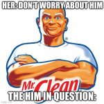 mr clean | HER: DON'T WORRY ABOUT HIM; THE HIM IN QUESTION: | image tagged in mr clean | made w/ Imgflip meme maker