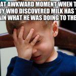 That awkward moment | THAT AWKWARD MOMENT WHEN THE GUY WHO DISCOVERED MILK HAS TO EXPLAIN WHAT HE WAS DOING TO THE COW | image tagged in that awkward moment | made w/ Imgflip meme maker