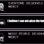 Everyone Deserves Mercy | I believe I can out-pizza the hut. | image tagged in everyone deserves mercy | made w/ Imgflip meme maker