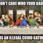 Covid last supper | I DON’T CARE WHO YOUR DAD IS; THIS IS AN ILLEGAL COVID GATHERING | image tagged in covid-19,coronavirus,police raid,the last supper,covid,covid 19 | made w/ Imgflip meme maker