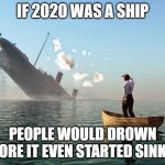 2020 | IF 2020 WAS A SHIP; PEOPLE WOULD DROWN BEFORE IT EVEN STARTED SINKING | image tagged in sinking ship,drown,2020,2020 sucks | made w/ Imgflip meme maker