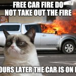 Grumpy Cat Fire Car | FREE CAR FIRE DO NOT TAKE OUT THE FIRE; 2 HOURS LATER THE CAR IS ON FIRE | image tagged in grumpy cat fire car | made w/ Imgflip meme maker