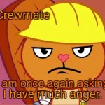 I am once again asking (HTF version) | Crewmate; I have much anger. | image tagged in i am once again asking htf version,memes,bernie i am once again asking for your support,among us,funny | made w/ Imgflip meme maker