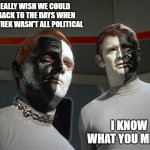 Political Trek | I REALLY WISH WE COULD GO BACK TO THE DAYS WHEN STAR TREK WASN'T ALL POLITICAL; I KNOW WHAT YOU MEAN! | image tagged in let that be your last battlefield | made w/ Imgflip meme maker