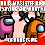 among us | PINK IS MY SISTER RIGHT AFTER SAYING SHE WONT KILL ME; ORANGE IS ME | image tagged in among us | made w/ Imgflip meme maker