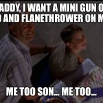 Me Too Son | DADDY, I WANT A MINI GUN ON ONE HAND AND FLANETHROWER ON MY OTHER! ME TOO SON... ME TOO... | image tagged in me too son | made w/ Imgflip meme maker