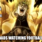 ?????? | NO ONE, NOT A SOUL, NOT A SINGLE BEING IN THE UNIVERSE:; DADS WATCHING FOOTBALL: | image tagged in za warudo | made w/ Imgflip meme maker
