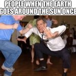 New years | PEOPLE WHEN THE EARTH GOES AROUND THE SUN ONCE | image tagged in crazy dancing guy | made w/ Imgflip meme maker