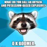 O and K are the atomic symbols for oxygen and potassium, respectively. | WHAT DO YOU CALL AN OXYGEN- AND POTASSIUM-BASED EXPLOSIVE? O K BOOMER. | image tagged in memes,lame pun coon,bomb,funny,chemistry,oxygen | made w/ Imgflip meme maker