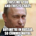 Just Putin this meme out there... | I JUST MET YOU, AND THIS IS CRAZY, BUT WE'RE IN RUSSIA,    SO COMMIE MAYBE. | image tagged in putin winking,memes,music,parody,funny,russia | made w/ Imgflip meme maker