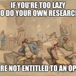 IF YOU'RE TOO LAZY TO DO YOUR OWN RESEARCH; YOU ARE NOT ENTITLED TO AN OPINION | image tagged in opinion | made w/ Imgflip meme maker