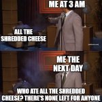 Hannibal Cheese | ME AT 3 AM; ALL THE SHREDDED CHEESE; ME THE NEXT DAY; WHO ATE ALL THE SHREDDED CHEESE? THERE'S NONE LEFT FOR ANYONE | image tagged in who shot hannibal,memes,cheese,food | made w/ Imgflip meme maker