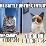 Two Grumpy Cats | THE BATTLE OF THE CENTURY; THE DUMB KID IN CLASS; THE SMART KID IN CLASS | image tagged in two grumpy cats | made w/ Imgflip meme maker