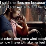 Rebel | Girl said she likes me because I'm a rebel and she wants to feel dangerous; But rebels don't care what people want, so now I have to make her feel secure | image tagged in the rock - contemplating | made w/ Imgflip meme maker