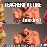 teacher meme | TEACHERS BE LIKE; finished; FINISHED | image tagged in you are bad guy | made w/ Imgflip meme maker