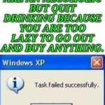 task failed successfully | WHEN YOU ARE AN ALCOHOLIC BUT QUIT DRINKING BECAUSE YOU ARE TOO LAZY TO GO OUT AND BUY ANYTHING. | image tagged in task failed successfully | made w/ Imgflip meme maker