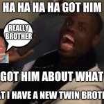 HA! Got him! | HA HA HA HA GOT HIM; REALLY BROTHER; GOT HIM ABOUT WHAT; THAT I HAVE A NEW TWIN BROTHER | image tagged in ha got him | made w/ Imgflip meme maker