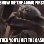 Ammo! | SHOW ME THE AMMO FIRST; THEN YOU'LL GET THE CASH | image tagged in baby yoda | made w/ Imgflip meme maker