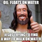 jesus yes | OIL: FLOATS ON WATER; JESUS TRYING TO FIND A WAY TO WALK ON WATER | image tagged in jesus yes | made w/ Imgflip meme maker