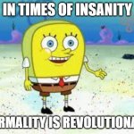 Normal | IN TIMES OF INSANITY; NORMALITY IS REVOLUTIONARY | image tagged in normal spongebob | made w/ Imgflip meme maker
