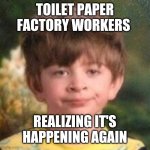 Toilet paper workers | TOILET PAPER FACTORY WORKERS REALIZING IT'S HAPPENING AGAIN | image tagged in annoyed face | made w/ Imgflip meme maker