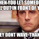 michael scott | WHEN YOU LET SOMEONE PULL OUT IN FRONT OF YOU; AND THEY DONT WAVE 'THANK YOU" | image tagged in michael scott | made w/ Imgflip meme maker