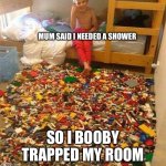 Lego Obstacle | MUM SAID I NEEDED A SHOWER; SO I BOOBY TRAPPED MY ROOM | image tagged in lego obstacle | made w/ Imgflip meme maker
