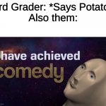I have achieved COMEDY | 3rd Grader: *Says Potato*
Also them: | image tagged in i have achieved comedy,memes,funny | made w/ Imgflip meme maker