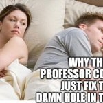 I bet he's thinking about another woman | I BET HE'S THINKING ABOUT ANOTHER WOMAN; WHY THE PROFESSOR COULDN'T JUST FIX THE DAMN HOLE IN THE BOAT | image tagged in i bet he's thinking about another woman,gilligan's island | made w/ Imgflip meme maker