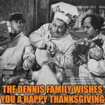 Dennis Family Thanksgiving | THE DENNIS FAMILY WISHES YOU A HAPPY THANKSGIVING | image tagged in funny memes,happy thanksgiving,three stooges,happy holidays,turkey | made w/ Imgflip meme maker