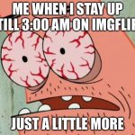 Me when I stay up till 3:00 am on imgflip | ME WHEN I STAY UP TILL 3:00 AM ON IMGFLIP; JUST A LITTLE MORE | image tagged in sleep deprived patrick | made w/ Imgflip meme maker