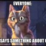 Idk | EVERYONE:; ME: SAYS SOMETHING ABOUT GIRL | image tagged in cat ooh puss in boots | made w/ Imgflip meme maker