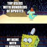 hello | TOP USERS WITH HUNDREDS OF UPVOTES; MY MEME WITH 12 UPVOTES | image tagged in spongebob burger,memes,stop reading the tags | made w/ Imgflip meme maker
