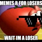 Way tomato  | MEMES R FOR LOSERS; WAIT IM A LOSER | image tagged in way tomato | made w/ Imgflip meme maker