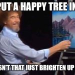 BOB ROSS | LET'S PUT A HAPPY TREE IN HERE. THERE DOESN'T THAT JUST BRIGHTEN UP YOUR DAY? | image tagged in bob ross,happy | made w/ Imgflip meme maker