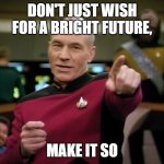 Captain Picard pointing | DON'T JUST WISH FOR A BRIGHT FUTURE, MAKE IT SO | image tagged in captain picard pointing | made w/ Imgflip meme maker