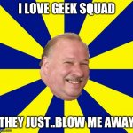 Mark Halburn | I LOVE GEEK SQUAD; THEY JUST..BLOW ME AWAY | image tagged in mark halburn | made w/ Imgflip meme maker