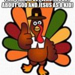 HAPPY THANKSGIVING! | I AM THANKFUL I WAS TAUGHT ABOUT GOD AND JESUS AS A KID! | image tagged in turkey trot | made w/ Imgflip meme maker