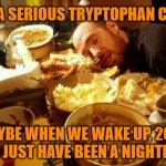 Tryptophan Coma: Hopefully 2020 was just a nightmare caused by the green bean casserole. | GET A SERIOUS TRYPTOPHAN COMA; MAYBE WHEN WE WAKE UP, 2020 WILL JUST HAVE BEEN A NIGHTMARE | image tagged in food coma,memes,thanksgiving,2020,covid-19,over it | made w/ Imgflip meme maker