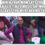 I don't know what's going on. | WHEN YOUR MOM SAYS YOU CAN'T LISTEN TO MUSIC ANYMORE BECAUSE YOU WERE HAVING FUN | image tagged in angry pakistani fan | made w/ Imgflip meme maker