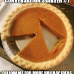 Don't get me started! | CONVERSATION STARTER #1; FOLLOW ME FOR MORE HOLIDAY IDEAS | image tagged in pumpkin pie | made w/ Imgflip meme maker