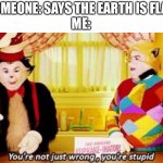 I hate it when people say this. It really makes me annoyed | SOMEONE: SAYS THE EARTH IS FLAT 
ME: | image tagged in you re not just wrong you re stupid,stupid people,flat earthers,memes,stupid | made w/ Imgflip meme maker