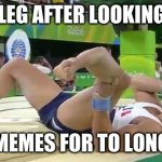 Broken Leg | MY LEG AFTER LOOKING AT; MEMES FOR TO LONG | image tagged in broken leg | made w/ Imgflip meme maker