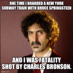 Frank Zappa | ONE TIME I BOARDED A NEW YORK SUBWAY TRAIN WITH BRUCE SPRINGSTEEN; AND I WAS FATALITY SHOT BY CHARLES BRONSON. | image tagged in frank zappa | made w/ Imgflip meme maker