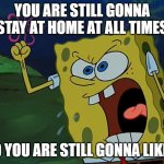 2021 expected to be more of the same | YOU ARE STILL GONNA STAY AT HOME AT ALL TIMES; AND YOU ARE STILL GONNA LIKE IT! | image tagged in you are gonna like it,covid-19,coronavirus,sad,spongebob,dark | made w/ Imgflip meme maker