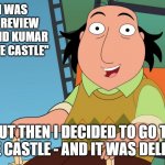 Jay Sherman | TODAY, I WAS GOING TO REVIEW "HAROLD AND KUMAR GO TO WHITE CASTLE"; BUT THEN I DECIDED TO GO TO WHITE CASTLE - AND IT WAS DELICIOUS | image tagged in jay sherman | made w/ Imgflip meme maker