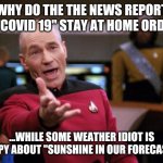 Covid 19 news weather | WHY DO THE THE NEWS REPORT ON "COVID 19" STAY AT HOME ORDER... ...WHILE SOME WEATHER IDIOT IS HAPPY ABOUT "SUNSHINE IN OUR FORECAST"? | image tagged in annoyed picard | made w/ Imgflip meme maker