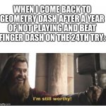 Yup, feast your eyes folks, a decent geometry dash player | WHEN I COME BACK TO GEOMETRY DASH AFTER A YEAR OF NOT PLAYING AND BEAT FINGER DASH ON THE 24TH TRY: | image tagged in im still worthy | made w/ Imgflip meme maker